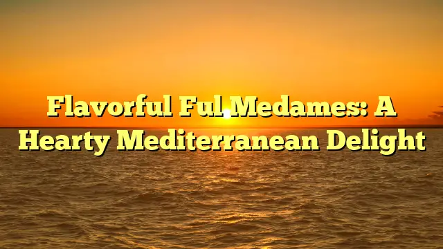Flavorful Ful Medames: A Hearty Mediterranean Delight