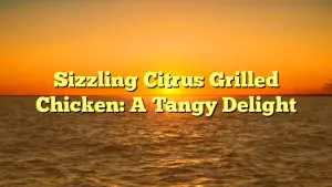Sizzling Citrus Grilled Chicken: A Tangy Delight