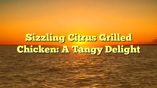 Sizzling Citrus Grilled Chicken: A Tangy Delight